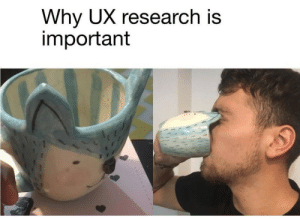 A meme displaying an ill-made tea cup poking a man in the eyes, relating to the importance of UX research.
